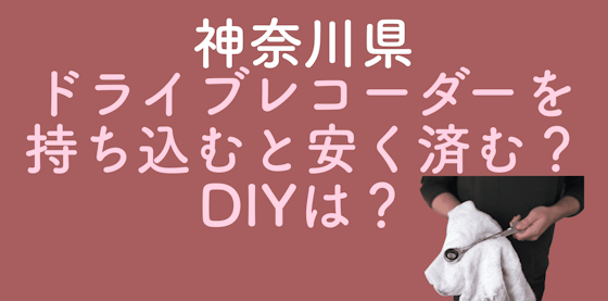 神奈川県でドライブレコーダーを持ち込むと安く済む？DIYは？